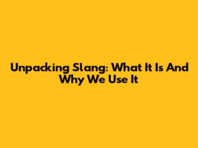 Unpacking Slang: What It Is And Why We Use It