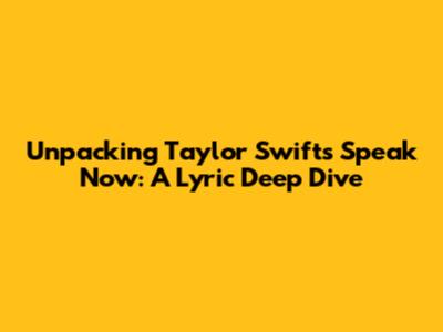 Unpacking Taylor Swift's Speak Now: A Lyric Deep Dive