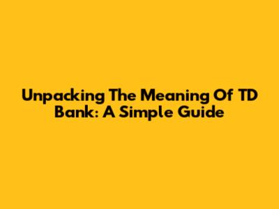 Unpacking The Meaning Of TD Bank: A Simple Guide