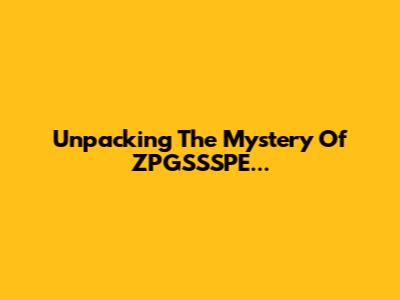 Unpacking The Mystery Of ZPGSSSPE...