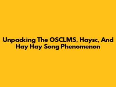Unpacking The OSCLMS, Haysc, And Hay Hay Song Phenomenon