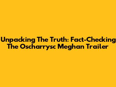 Unpacking The Truth: Fact-Checking The Oscharrysc Meghan Trailer