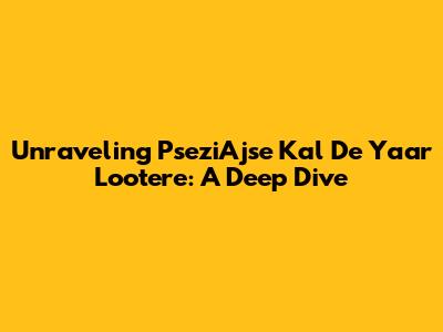 Unraveling 'PseziAjse Kal De Yaar Lootere': A Deep Dive