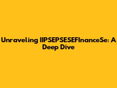 Unraveling IIPSEPSESEFInanceSe: A Deep Dive