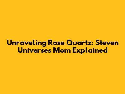 Unraveling Rose Quartz: Steven Universe's Mom Explained