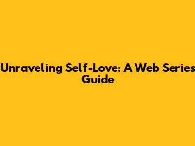 Unraveling Self-Love: A Web Series Guide
