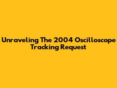 Unraveling The 2004 Oscilloscope Tracking Request