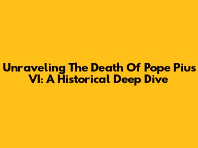 Unraveling The Death Of Pope Pius VI: A Historical Deep Dive