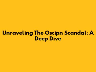 Unraveling The Oscipn Scandal: A Deep Dive