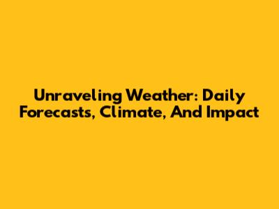 Unraveling Weather: Daily Forecasts, Climate, And Impact