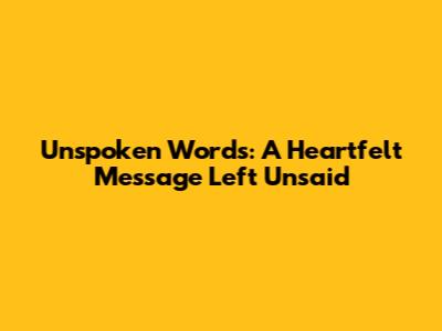 Unspoken Words: A Heartfelt Message Left Unsaid