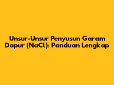 Unsur-Unsur Penyusun Garam Dapur (NaCl): Panduan Lengkap
