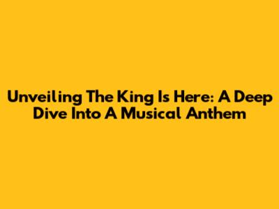 Unveiling 'The King Is Here': A Deep Dive Into A Musical Anthem