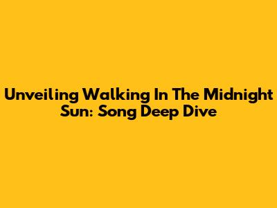 Unveiling 'Walking In The Midnight Sun': Song Deep Dive