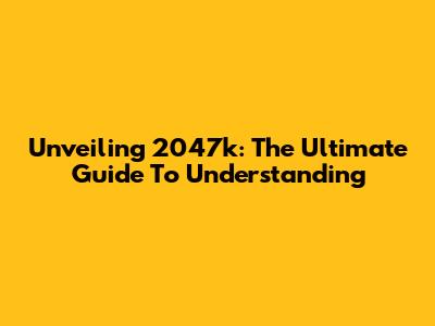 Unveiling 2047k: The Ultimate Guide To Understanding
