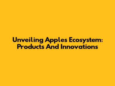 Unveiling Apple's Ecosystem: Products And Innovations