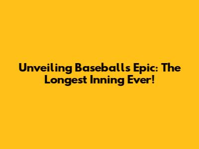 Unveiling Baseball's Epic: The Longest Inning Ever!