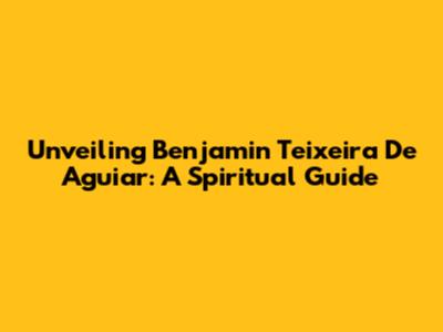 Unveiling Benjamin Teixeira De Aguiar: A Spiritual Guide
