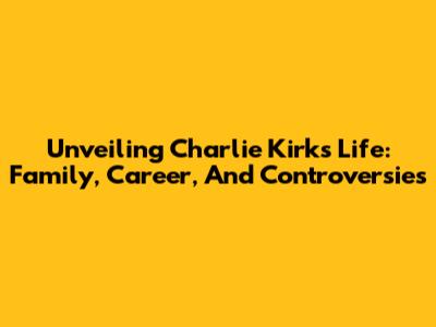 Unveiling Charlie Kirk's Life: Family, Career, And Controversies