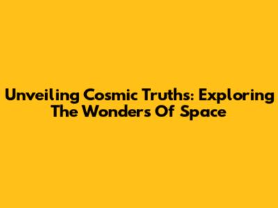 Unveiling Cosmic Truths: Exploring The Wonders Of Space