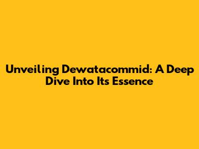 Unveiling Dewatacommid: A Deep Dive Into Its Essence
