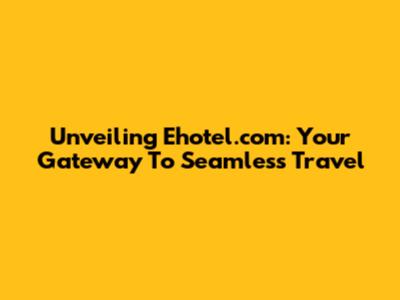 Unveiling Ehotel.com: Your Gateway To Seamless Travel