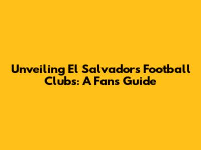 Unveiling El Salvador's Football Clubs: A Fan's Guide