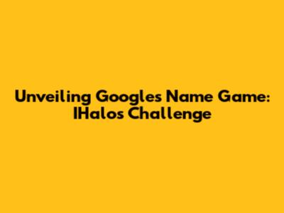 Unveiling Google's Name Game: IHalo's Challenge