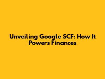 Unveiling Google SCF: How It Powers Finances
