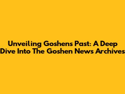Unveiling Goshen's Past: A Deep Dive Into The Goshen News Archives