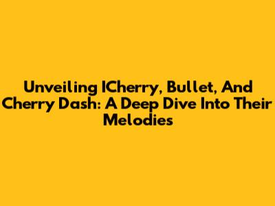Unveiling ICherry, Bullet, And Cherry Dash: A Deep Dive Into Their Melodies