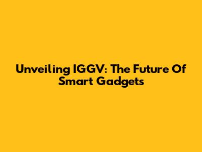 Unveiling IGGV: The Future Of Smart Gadgets