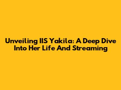Unveiling IIS Yakila: A Deep Dive Into Her Life And Streaming
