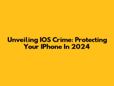 Unveiling IOS Crime: Protecting Your IPhone In 2024