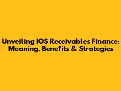 Unveiling IOS Receivables Finance: Meaning, Benefits & Strategies