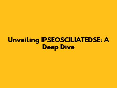 Unveiling IPSEOSCILIATEDSE: A Deep Dive
