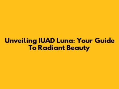 Unveiling IUAD Luna: Your Guide To Radiant Beauty