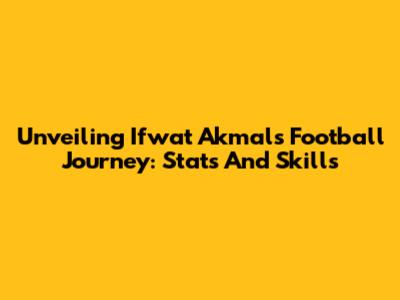 Unveiling Ifwat Akmal's Football Journey: Stats And Skills