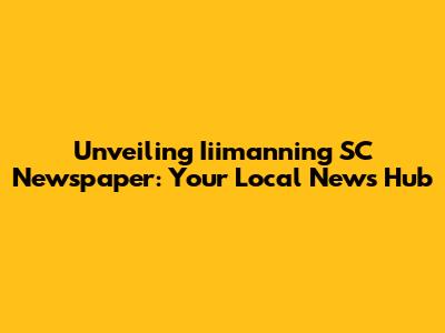 Unveiling Iiimanning SC Newspaper: Your Local News Hub
