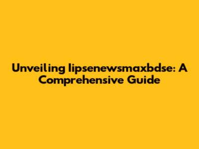 Unveiling Iipsenewsmaxbdse: A Comprehensive Guide