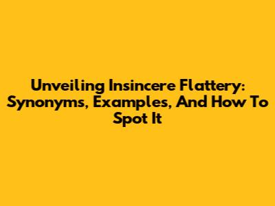 Unveiling Insincere Flattery: Synonyms, Examples, And How To Spot It