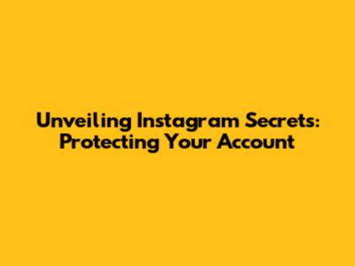 Unveiling Instagram Secrets: Protecting Your Account