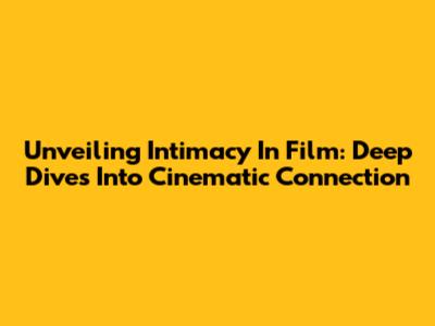 Unveiling Intimacy In Film: Deep Dives Into Cinematic Connection