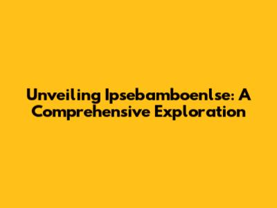 Unveiling Ipsebamboenlse: A Comprehensive Exploration