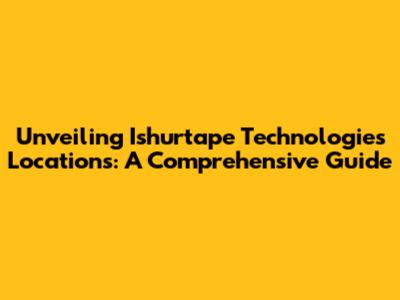Unveiling Ishurtape Technologies Locations: A Comprehensive Guide