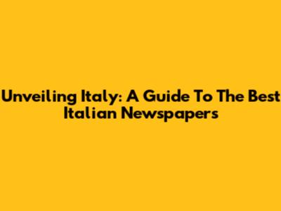 Unveiling Italy: A Guide To The Best Italian Newspapers