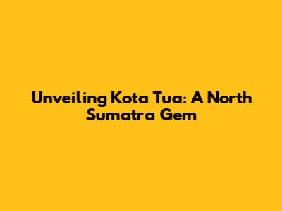 Unveiling Kota Tua: A North Sumatra Gem