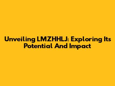 Unveiling LMZHHLJ: Exploring Its Potential And Impact
