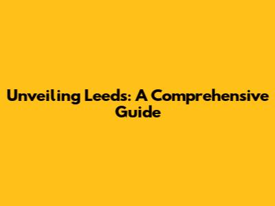 Unveiling Leeds: A Comprehensive Guide