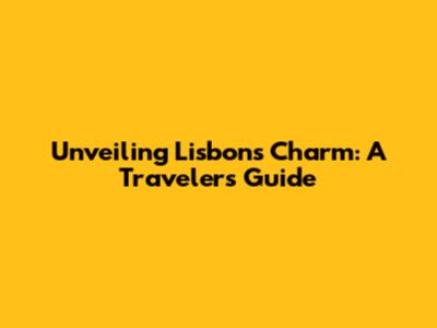 Unveiling Lisbon's Charm: A Traveler's Guide
